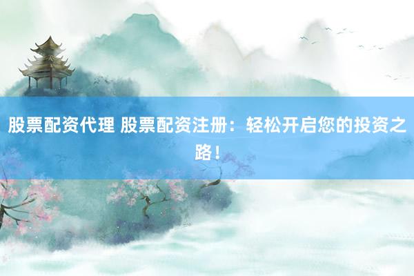 股票配资代理 股票配资注册：轻松开启您的投资之路！