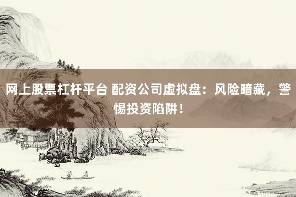 网上股票杠杆平台 配资公司虚拟盘：风险暗藏，警惕投资陷阱！