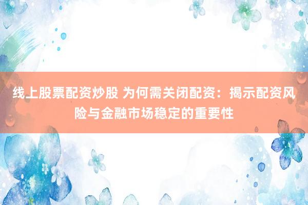 线上股票配资炒股 为何需关闭配资：揭示配资风险与金融市场稳定的重要性