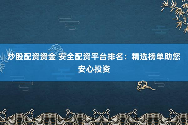 炒股配资资金 安全配资平台排名：精选榜单助您安心投资