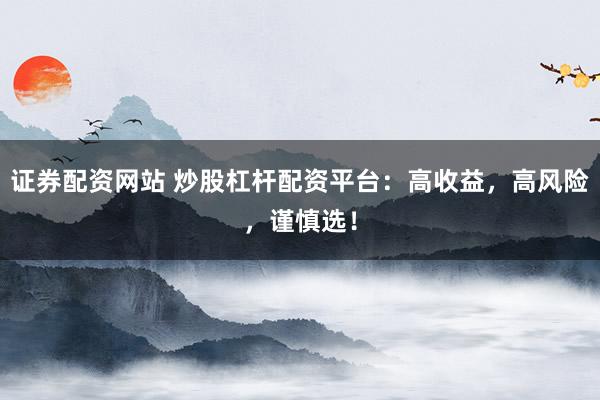 证券配资网站 炒股杠杆配资平台：高收益，高风险，谨慎选！