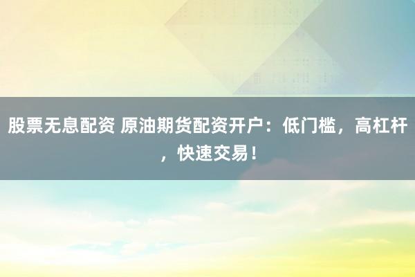 股票无息配资 原油期货配资开户:低门槛,高杠杆,快速交易!