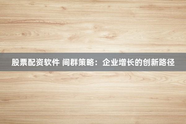 股票配资软件 间群策略:企业增长的创新路径