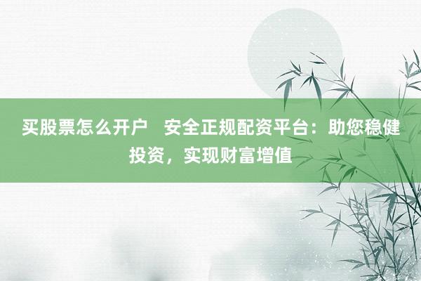 买股票怎么开户 安全正规配资平台:助您稳健投资,实现财富增值