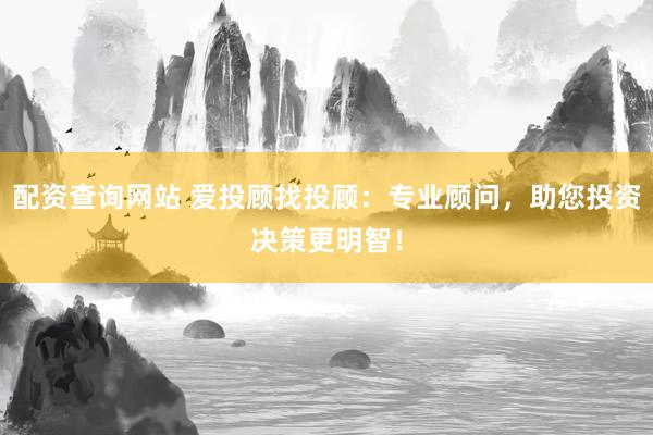 配资查询网站 爱投顾找投顾:专业顾问,助您投资决策更明智!