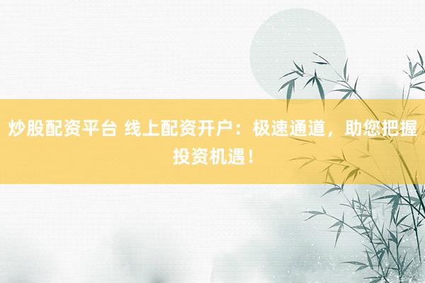 炒股配资平台 线上配资开户：极速通道，助您把握投资机遇！