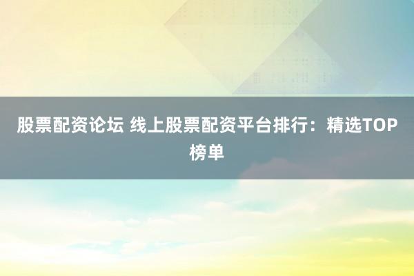 股票配资论坛 线上股票配资平台排行:精选TOP榜单