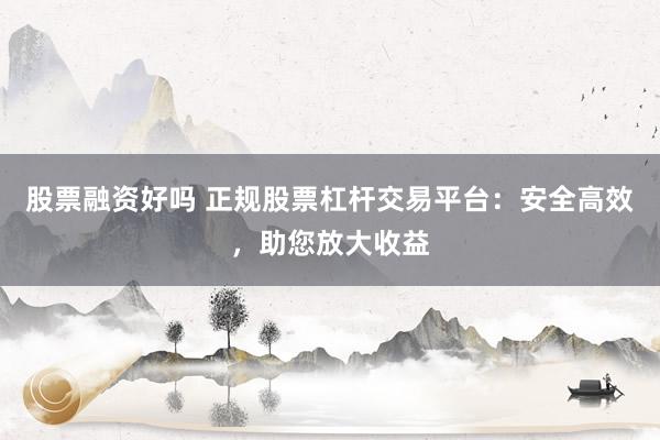 股票融资好吗 正规股票杠杆交易平台：安全高效，助您放大收益