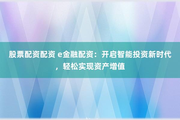 股票配资配资 e金融配资:开启智能投资新时代,轻松实现资产增值