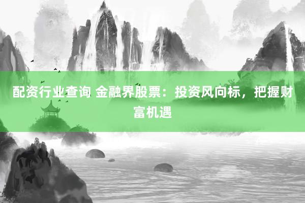 配资行业查询 金融界股票:投资风向标,把握财富机遇