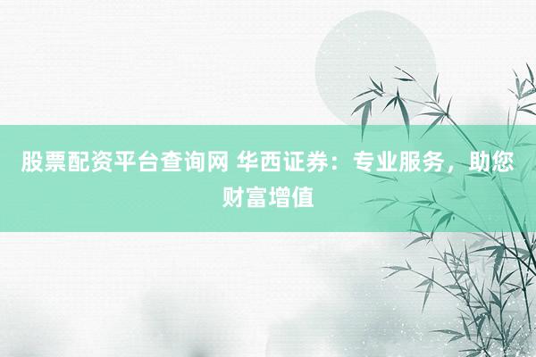 股票配资平台查询网 华西证券：专业服务，助您财富增值