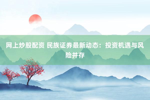 网上炒股配资 民族证券最新动态:投资机遇与风险并存