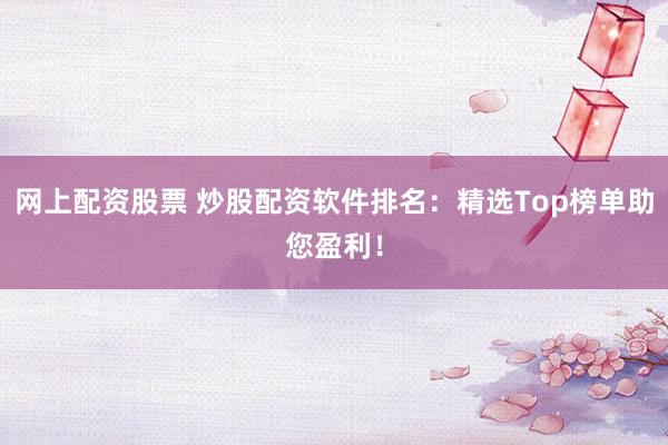 网上配资股票 炒股配资软件排名:精选Top榜单助您盈利!