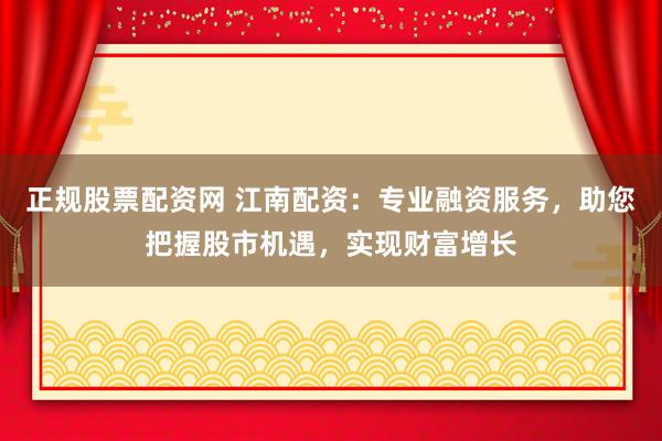 正规股票配资网 江南配资：专业融资服务，助您把握股市机遇，实现财富增长
