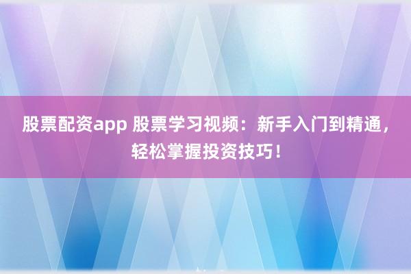 股票配资app 股票学习视频:新手入门到精通,轻松掌握投资技巧!
