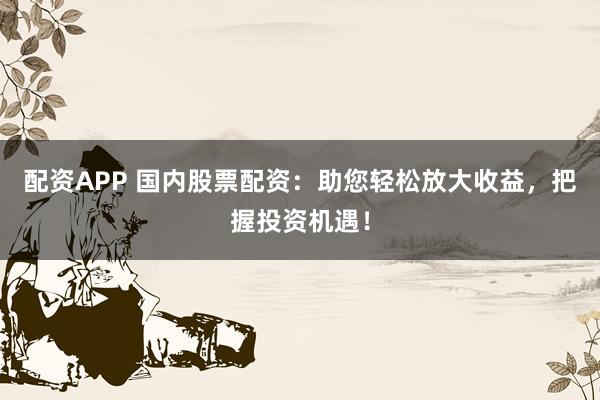 配资APP 国内股票配资:助您轻松放大收益,把握投资机遇!