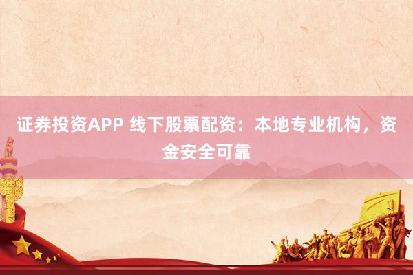 证券投资APP 线下股票配资：本地专业机构，资金安全可靠