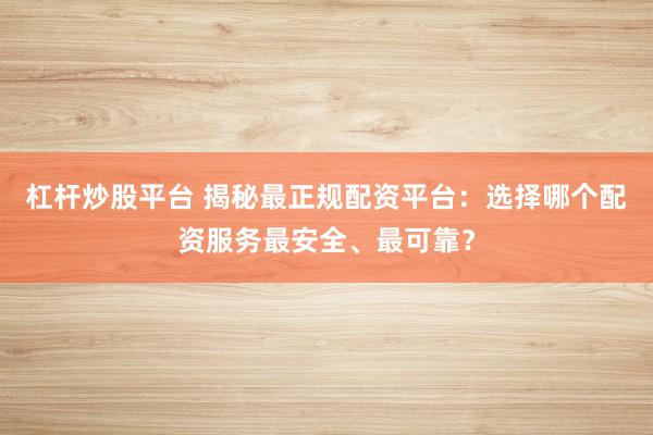 杠杆炒股平台 揭秘最正规配资平台:选择哪个配资服务最安全、最可靠?