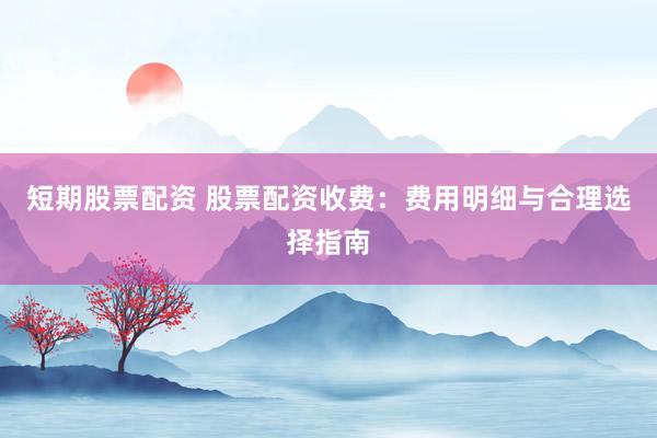短期股票配资 股票配资收费:费用明细与合理选择指南