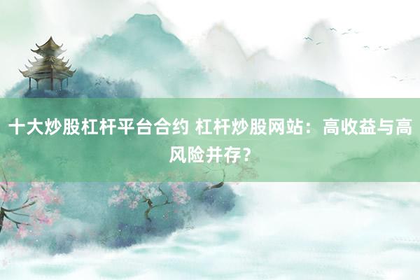 十大炒股杠杆平台合约 杠杆炒股网站：高收益与高风险并存？