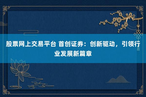 股票网上交易平台 首创证券：创新驱动，引领行业发展新篇章