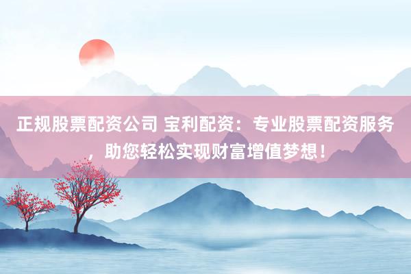 正规股票配资公司 宝利配资：专业股票配资服务，助您轻松实现财富增值梦想！