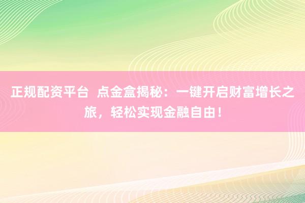 正规配资平台 点金盒揭秘:一键开启财富增长之旅,轻松实现金融自由!