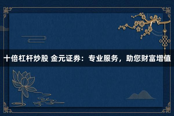 十倍杠杆炒股 金元证券：专业服务，助您财富增值