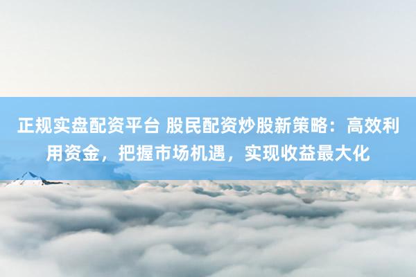 正规实盘配资平台 股民配资炒股新策略：高效利用资金，把握市场机遇，实现收益最大化