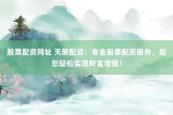 股票配资网址 天策配资:专业股票配资服务,助您轻松实现财富增值!
