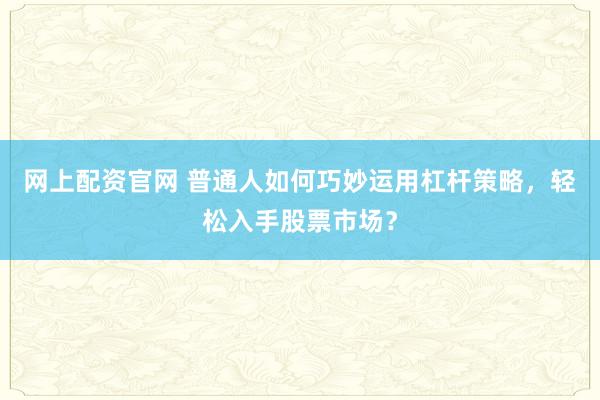 网上配资官网 普通人如何巧妙运用杠杆策略,轻松入手股票市场?