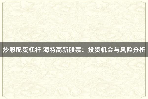 炒股配资杠杆 海特高新股票:投资机会与风险分析
