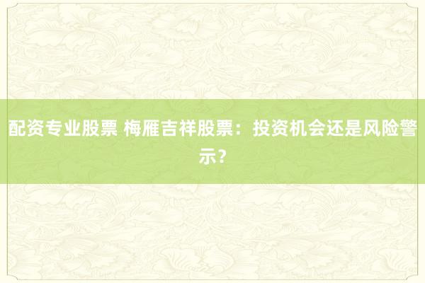 配资专业股票 梅雁吉祥股票:投资机会还是风险警示?