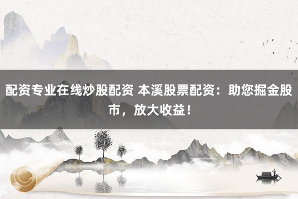 配资专业在线炒股配资 本溪股票配资:助您掘金股市,放大收益!