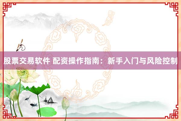 股票交易软件 配资操作指南:新手入门与风险控制