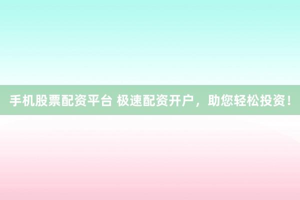 手机股票配资平台 极速配资开户，助您轻松投资！