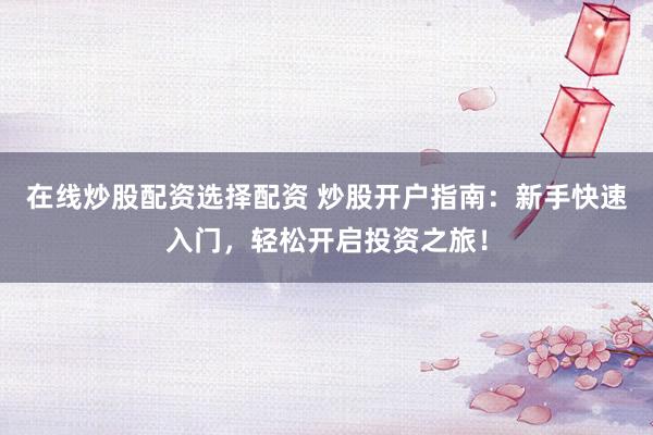 在线炒股配资选择配资 炒股开户指南：新手快速入门，轻松开启投资之旅！
