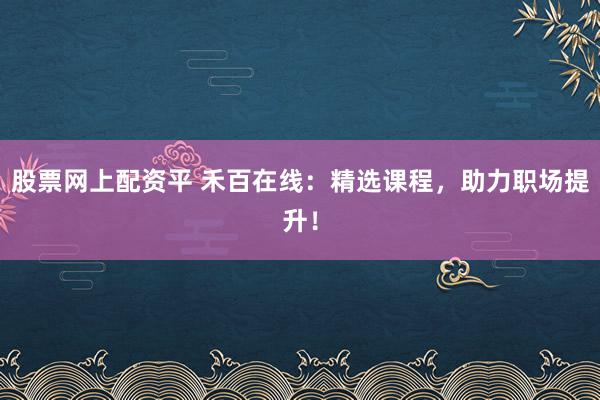 股票网上配资平 禾百在线:精选课程,助力职场提升!
