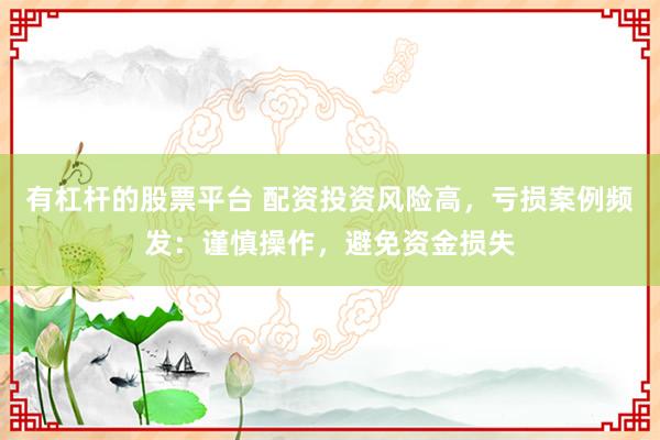 有杠杆的股票平台 配资投资风险高，亏损案例频发：谨慎操作，避免资金损失