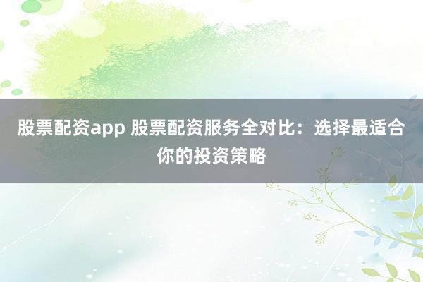 股票配资app 股票配资服务全对比：选择最适合你的投资策略