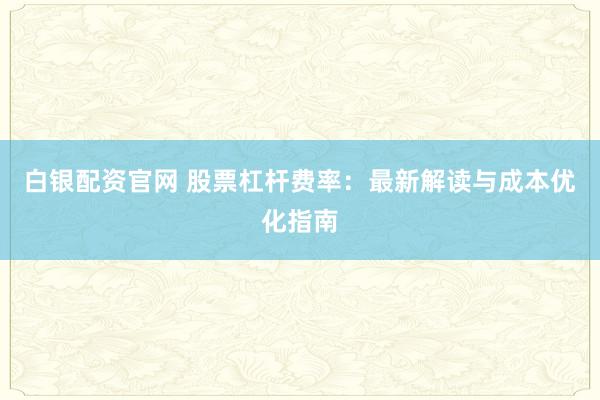 白银配资官网 股票杠杆费率:最新解读与成本优化指南
