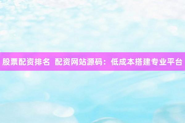 股票配资排名 配资网站源码:低成本搭建专业平台