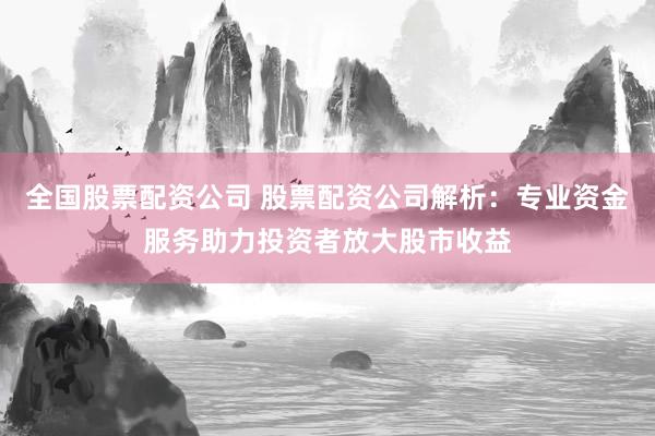 全国股票配资公司 股票配资公司解析：专业资金服务助力投资者放大股市收益