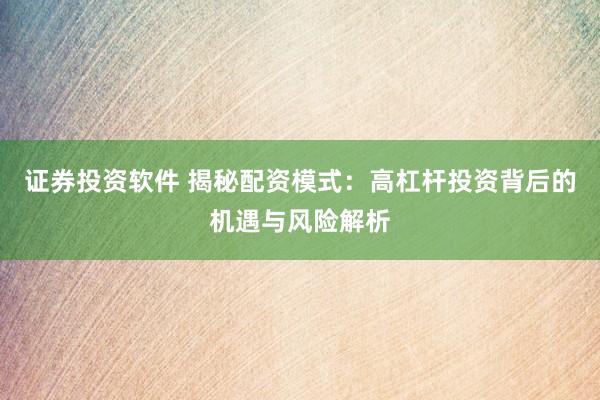 证券投资软件 揭秘配资模式：高杠杆投资背后的机遇与风险解析