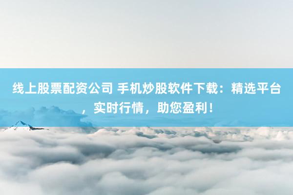 线上股票配资公司 手机炒股软件下载：精选平台，实时行情，助您盈利！
