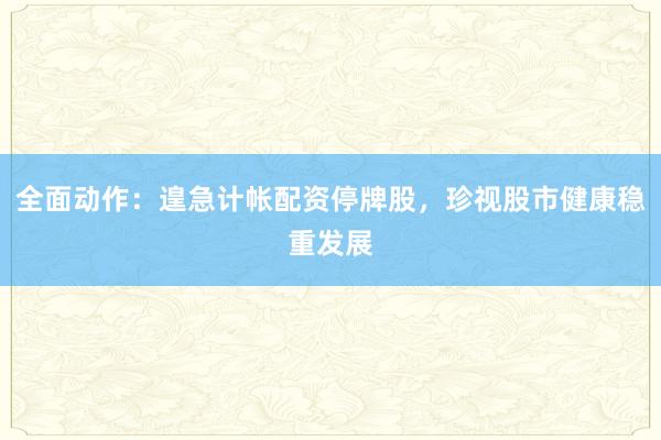 全面动作：遑急计帐配资停牌股，珍视股市健康稳重发展