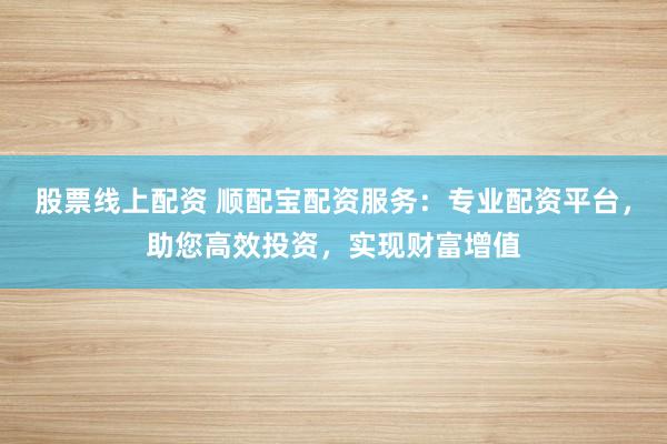 股票线上配资 顺配宝配资服务：专业配资平台，助您高效投资，实现财富增值