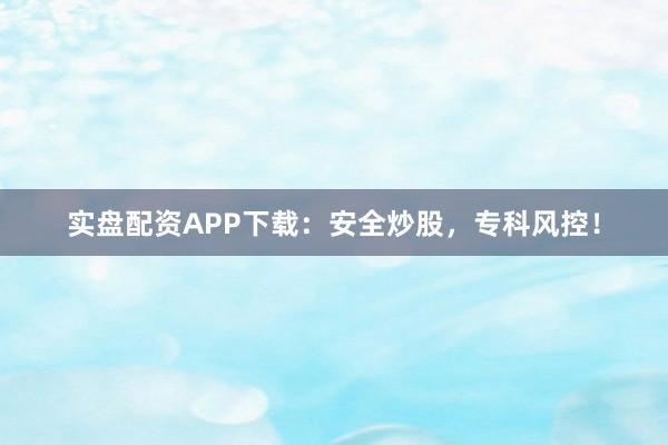 实盘配资APP下载：安全炒股，专科风控！