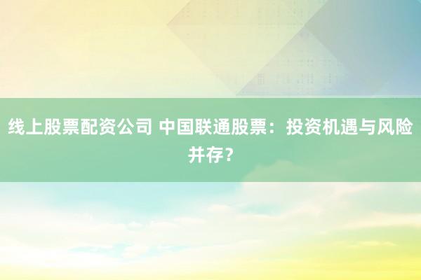线上股票配资公司 中国联通股票:投资机遇与风险并存?