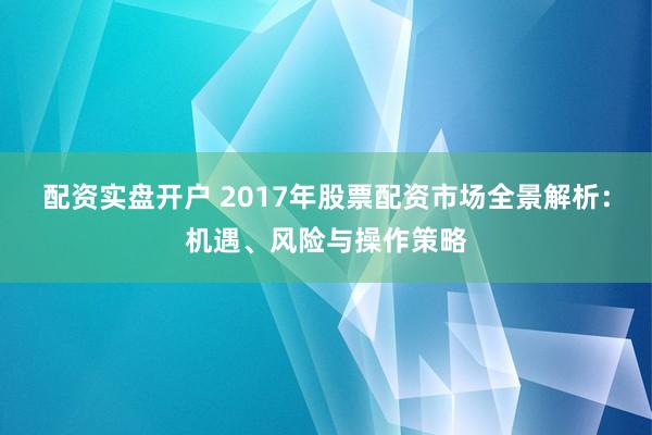 配资实盘开户 2017年股票配资市场全景解析：机遇、风险与操作策略